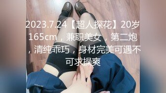 2023.7.24【超人探花】20岁165cm，兼职美女，第二炮，清纯乖巧，身材完美可遇不可求操爽