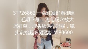 STP26862 一头红发好看御姐 ！近期下海 ！无毛粉穴被大屌狂草，埋头舔逼很舒服，镜头前抬起双腿猛怼 VIP0600