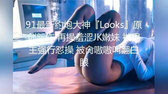 91最新约炮大神『Looks』原创新作 再操羞涩JK嫩妹 被男主强行怼操 被肏嗷嗷叫翻白眼