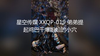 星空传媒 XKQP-019 弟弟提起鸡巴干爆姐姐的小穴