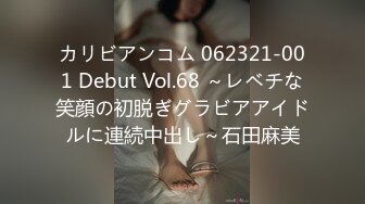 カリビアンコム 062321-001 Debut Vol.68 ～レベチな笑顔の初脱ぎグラビアアイドルに連続中出し～石田麻美