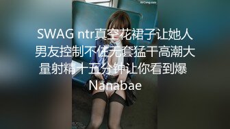 SWAG ntr真空花裙子让她人男友控制不住无套猛干高潮大量射精十五分钟让你看到爆 Nanabae