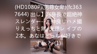 (HD1080P)(男尊女卑)(fc3637644) 出し】高身長で超絶神スレンダー--。仲良しハメ撮りえっちと無○矢理レ イプの2本。あなはどっちが好きですか？  (1)